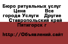 Бюро ритуальных услуг › Цена ­ 3 000 - Все города Услуги » Другие   . Ставропольский край,Пятигорск г.